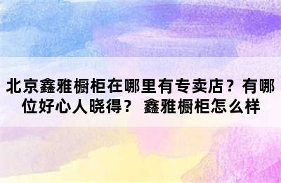 北京鑫雅橱柜在哪里有专卖店？有哪位好心人晓得？ 鑫雅橱柜怎么样